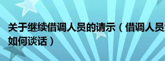 关于继续借调人员的请示（借调人员继续留用如何谈话）