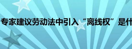 专家建议劳动法中引入“离线权”是什么情况