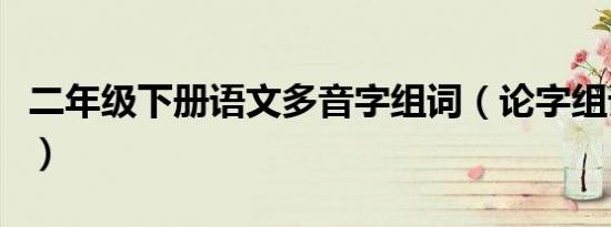 二年级下册语文多音字组词（论字组词二年级）