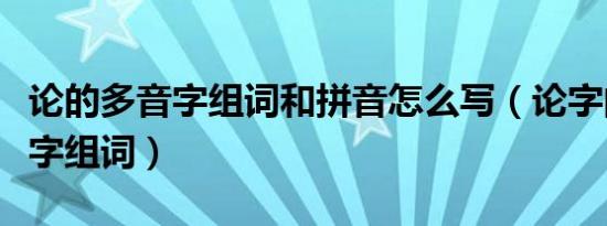 论的多音字组词和拼音怎么写（论字的的多音字组词）