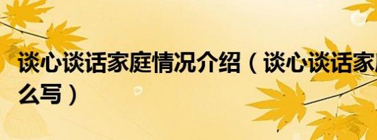 谈心谈话家庭情况介绍（谈心谈话家庭情况怎么写）