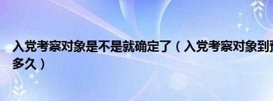 入党考察对象是不是就确定了（入党考察对象到预备党员要多久）