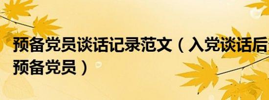 预备党员谈话记录范文（入党谈话后多久成为预备党员）