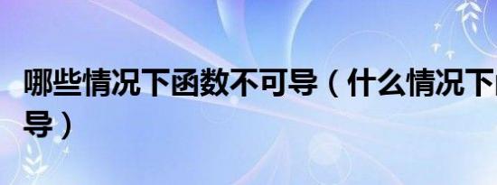 哪些情况下函数不可导（什么情况下函数不可导）