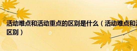 活动难点和活动重点的区别是什么（活动难点和活动重点的区别）