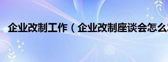 企业改制工作（企业改制座谈会怎么发言）