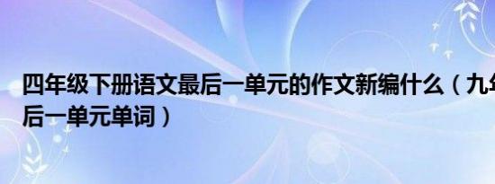 四年级下册语文最后一单元的作文新编什么（九年级下册最后一单元单词）