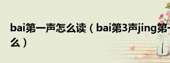 bai第一声怎么读（bai第3声jing第一声是什么）