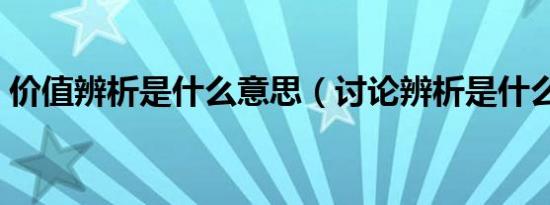 价值辨析是什么意思（讨论辨析是什么意思）