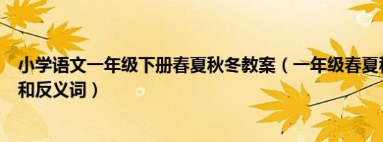 小学语文一年级下册春夏秋冬教案（一年级春夏秋冬近义词和反义词）