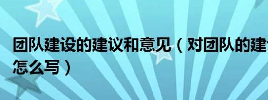 团队建设的建议和意见（对团队的建议和意见怎么写）