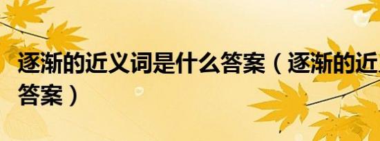 逐渐的近义词是什么答案（逐渐的近义词最佳答案）