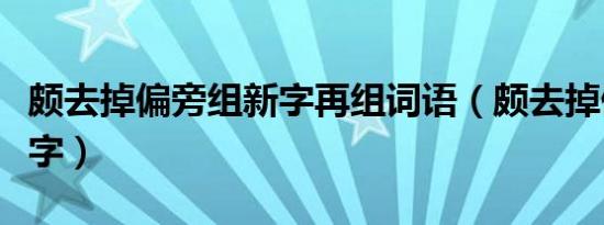 颇去掉偏旁组新字再组词语（颇去掉偏旁组新字）