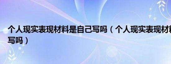 个人现实表现材料是自己写吗（个人现实表现材料是由本人写吗）