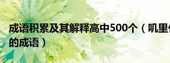 成语积累及其解释高中500个（叽里什么什么的成语）