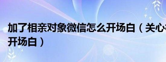 加了相亲对象微信怎么开场白（关心相亲对象开场白）