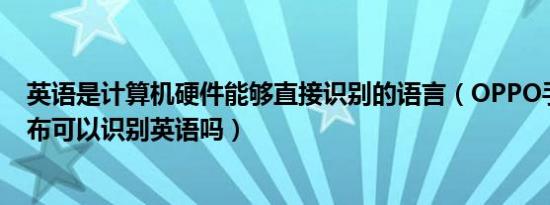 英语是计算机硬件能够直接识别的语言（OPPO手机助手小布可以识别英语吗）