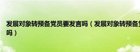 发展对象转预备党员要发言吗（发展对象转预备党员要宣誓吗）