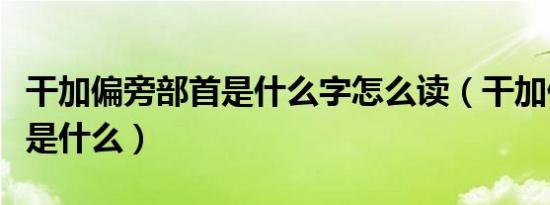 干加偏旁部首是什么字怎么读（干加偏旁部首是什么）