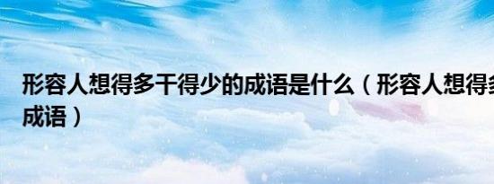 形容人想得多干得少的成语是什么（形容人想得多干得少的成语）