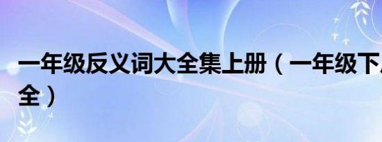 一年级反义词大全集上册（一年级下反义词大全）