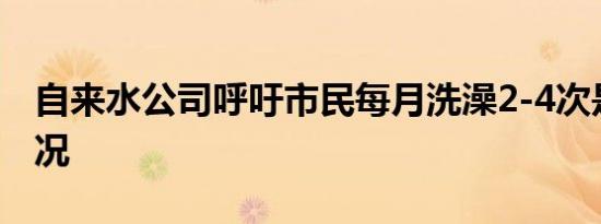 自来水公司呼吁市民每月洗澡2-4次是什么情况