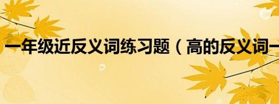 一年级近反义词练习题（高的反义词一年级）