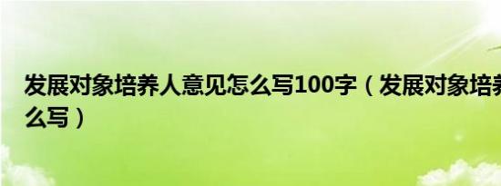 发展对象培养人意见怎么写100字（发展对象培养人意见怎么写）