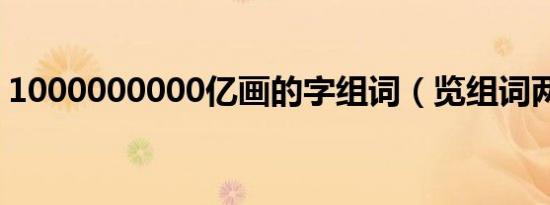 1000000000亿画的字组词（览组词两个字）