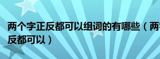 两个字正反都可以组词的有哪些（两字组词正反都可以）