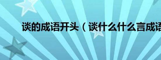 谈的成语开头（谈什么什么言成语）