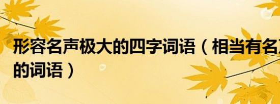 形容名声极大的四字词语（相当有名声的意思的词语）