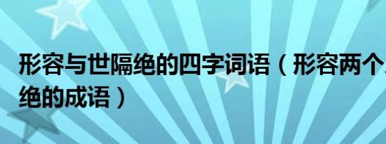 形容与世隔绝的四字词语（形容两个人与世隔绝的成语）