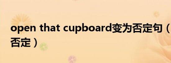 open that cupboard变为否定句（open的否定）