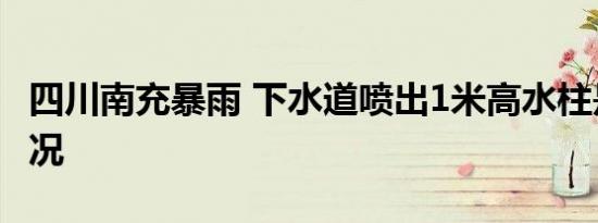 四川南充暴雨 下水道喷出1米高水柱是什么情况