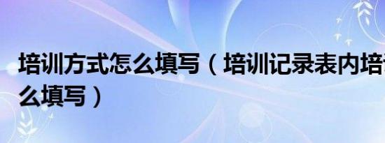 培训方式怎么填写（培训记录表内培训方式怎么填写）