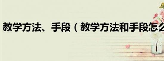 教学方法、手段（教学方法和手段怎么填写）