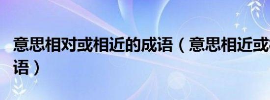 意思相对或相近的成语（意思相近或相对的词语）