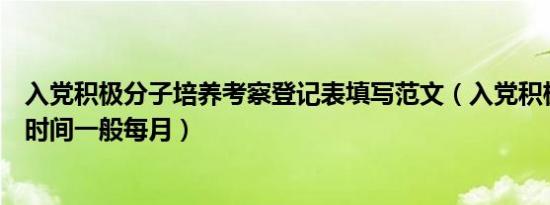 入党积极分子培养考察登记表填写范文（入党积极分子考察时间一般每月）