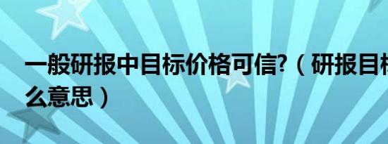 一般研报中目标价格可信?（研报目标价是什么意思）