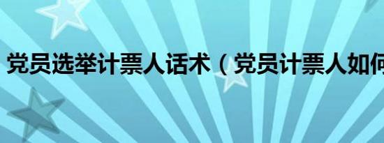 党员选举计票人话术（党员计票人如何发言）