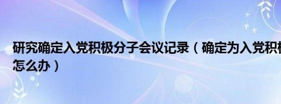 研究确定入党积极分子会议记录（确定为入党积极分子后该怎么办）