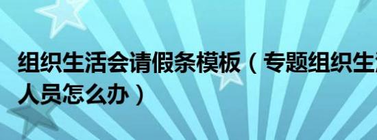 组织生活会请假条模板（专题组织生活会请假人员怎么办）