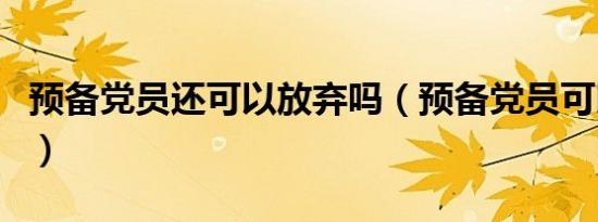 预备党员还可以放弃吗（预备党员可以除名吗）