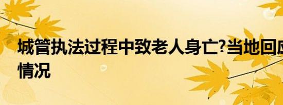 城管执法过程中致老人身亡?当地回应是什么情况