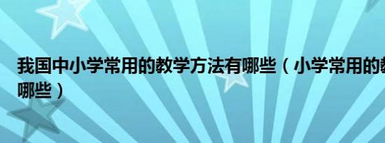 我国中小学常用的教学方法有哪些（小学常用的教学方法有哪些）