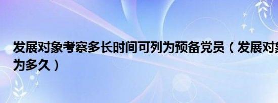 发展对象考察多长时间可列为预备党员（发展对象考察时间为多久）