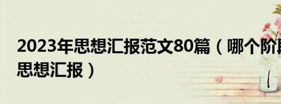 2023年思想汇报范文80篇（哪个阶段需要写思想汇报）