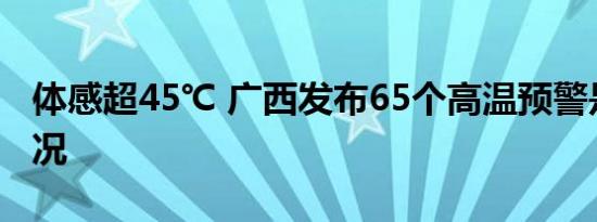 体感超45℃ 广西发布65个高温预警是什么情况