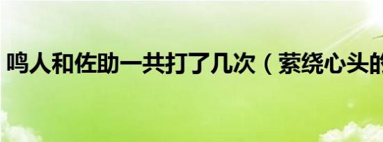 鸣人和佐助一共打了几次（萦绕心头的意思）